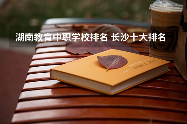 湖南教育中职学校排名 长沙十大排名中专学校