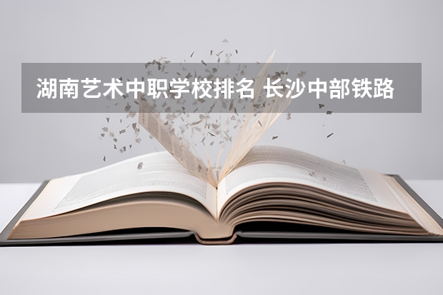 湖南艺术中职学校排名 长沙中部铁路航空中等职业学校是公办还是民办学校?