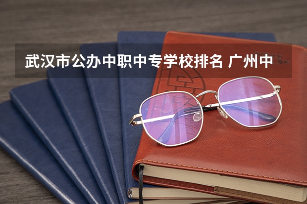 武汉市公办中职中专学校排名 广州中职学校排名公立
