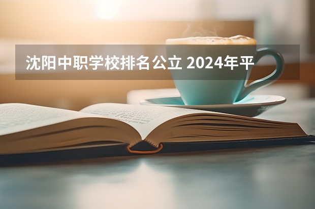 沈阳中职学校排名公立 2024年平凉学前教育中职学校排名榜