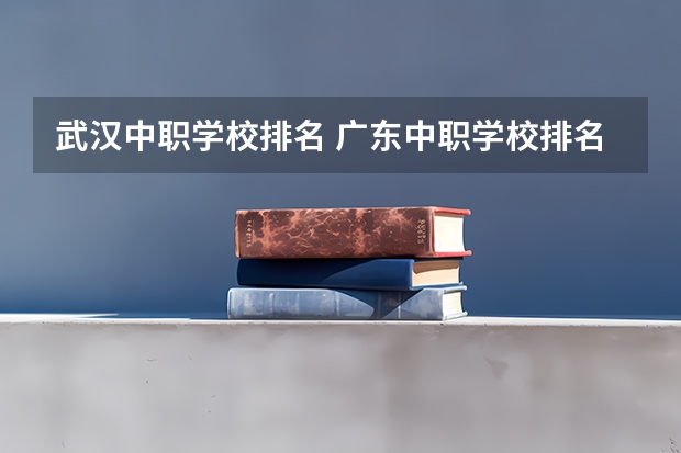 武汉中职学校排名 广东中职学校排名