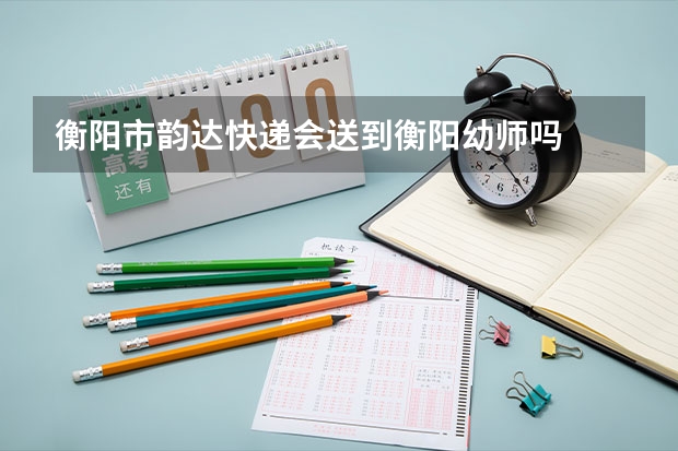 衡阳市韵达快递会送到衡阳幼师吗