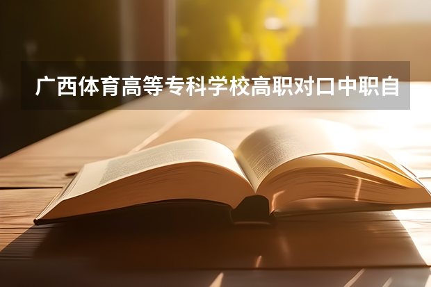 广西体育高等专科学校高职对口中职自主招生专业有哪些？