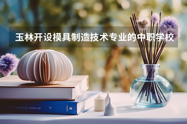 玉林开设模具制造技术专业的中职学校名单有哪些