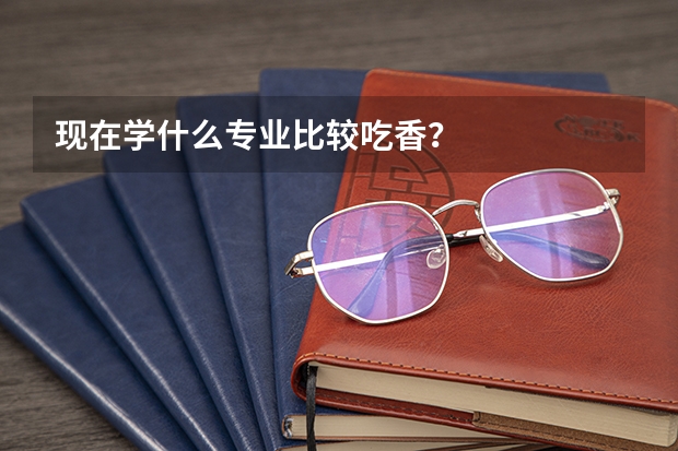 现在学什么专业比较吃香？