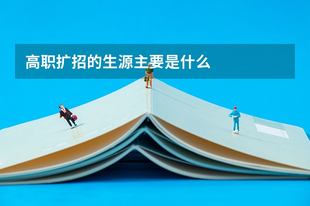 高职扩招的生源主要是什么