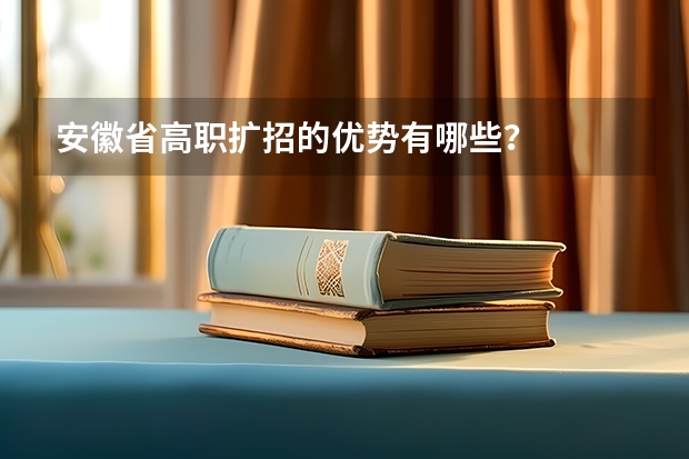 安徽省高职扩招的优势有哪些？