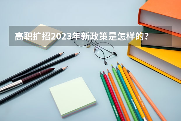 高职扩招2023年新政策是怎样的？ 浙江高职扩招新政策