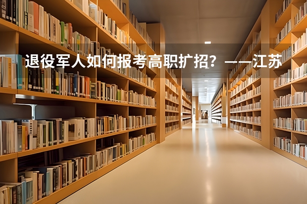 退役军人如何报考高职扩招？——江苏省退役军人教育培训政策系列解读之三
