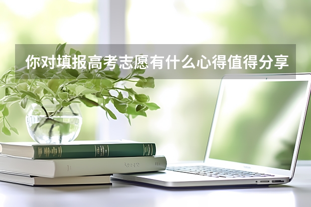 你对填报高考志愿有什么心得值得分享？