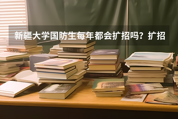 新疆大学国防生每年都会扩招吗?扩招时需要满足哪些条件?我现在在新大维语专业读大一,非常想知道