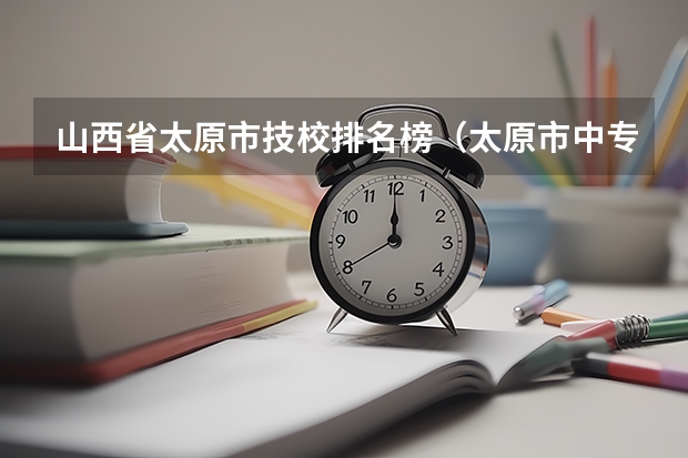 山西省太原市技校排名榜（太原市中专学校排名榜（太原市职业高中学校排名)）