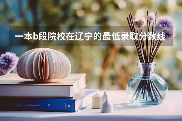 一本b段院校在辽宁的最低录取分数线（合肥财经职业学院中职对口招生分数线）