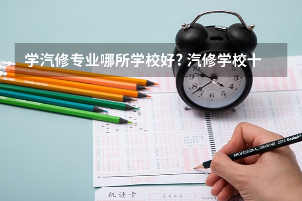 学汽修专业哪所学校好? 汽修学校十大排名？