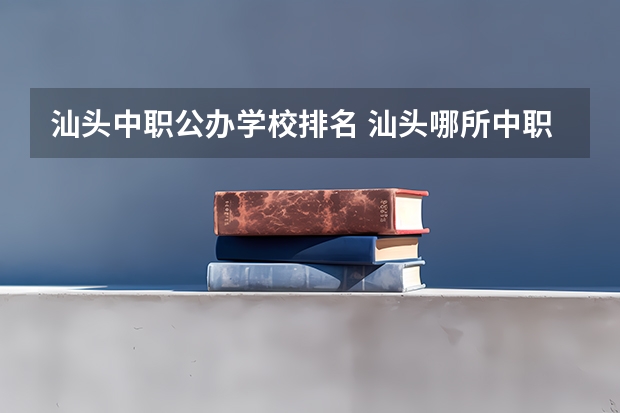 汕头中职公办学校排名 汕头哪所中职学校的教学质量最好？