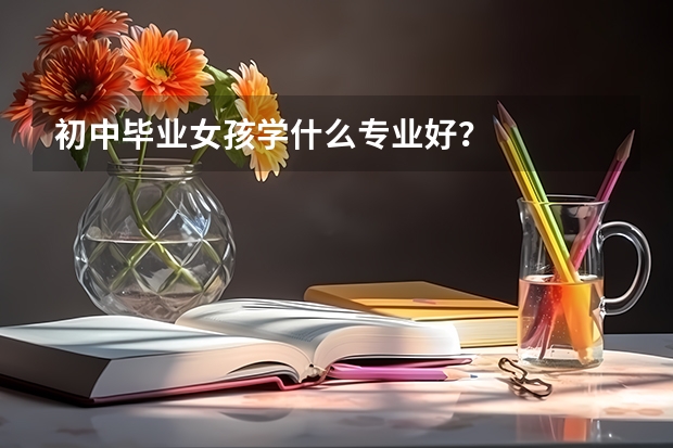初中毕业女孩学什么专业好？
