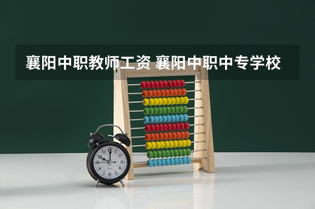 襄阳中职教师工资 襄阳中职中专学校排名