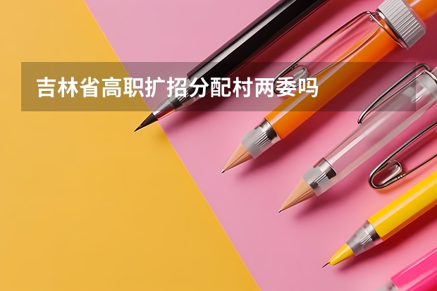 吉林省高职扩招分配村两委吗