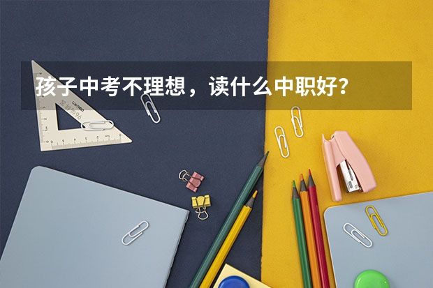 孩子中考不理想，读什么中职好？