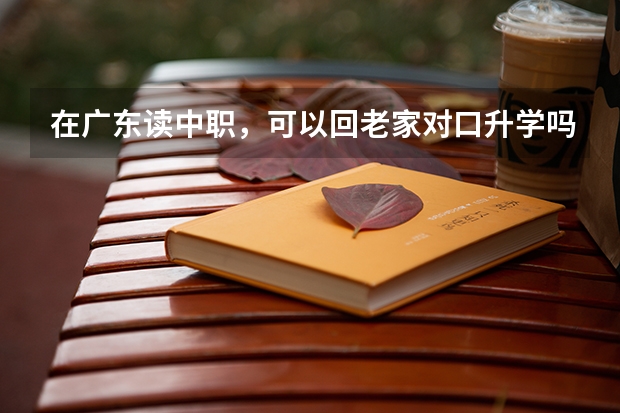 在广东读中职，可以回老家对口升学吗？