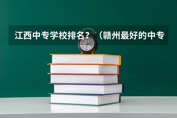 江西中专学校排名？（赣州最好的中专学校？）