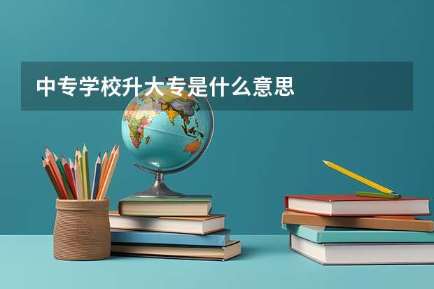 中专学校升大专是什么意思