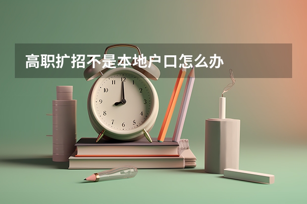 高职扩招不是本地户口怎么办