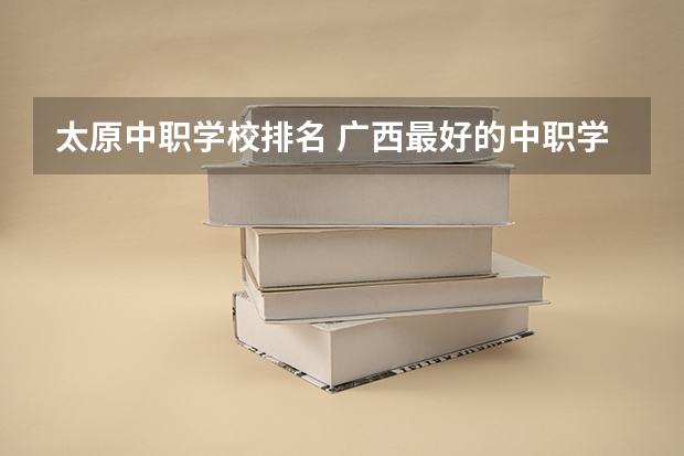 太原中职学校排名 广西最好的中职学校排名