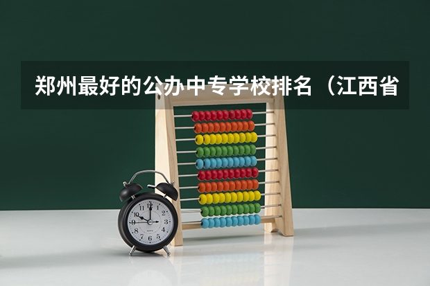 郑州最好的公办中专学校排名（江西省中职学校排行榜）