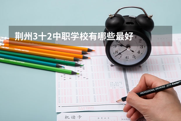 荆州3十2中职学校有哪些最好