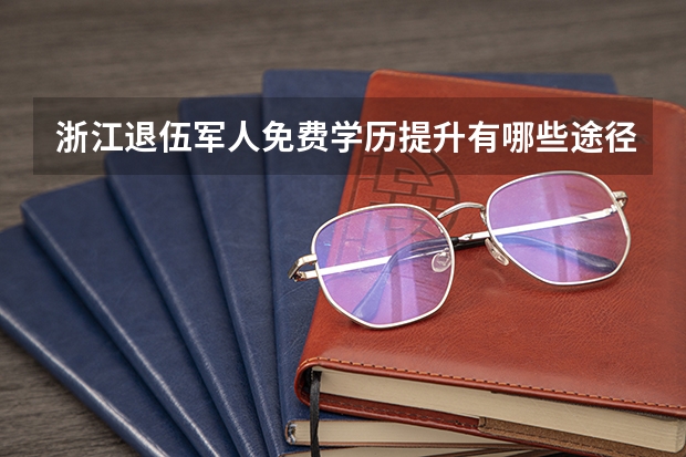 浙江退伍军人免费学历提升有哪些途径?