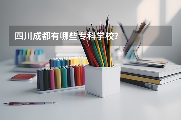 四川成都有哪些专科学校？