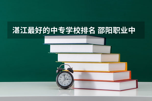 湛江最好的中专学校排名 邵阳职业中专学校排名
