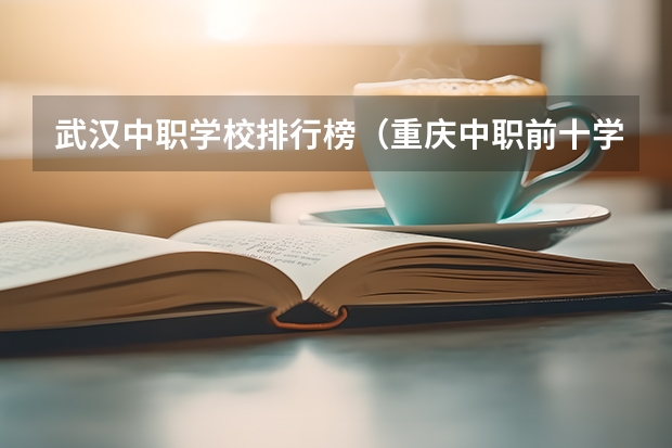 武汉中职学校排行榜（重庆中职前十学校排名）