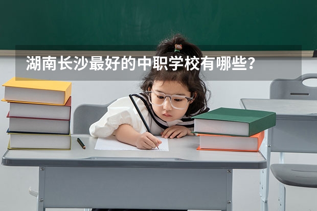 湖南长沙最好的中职学校有哪些？