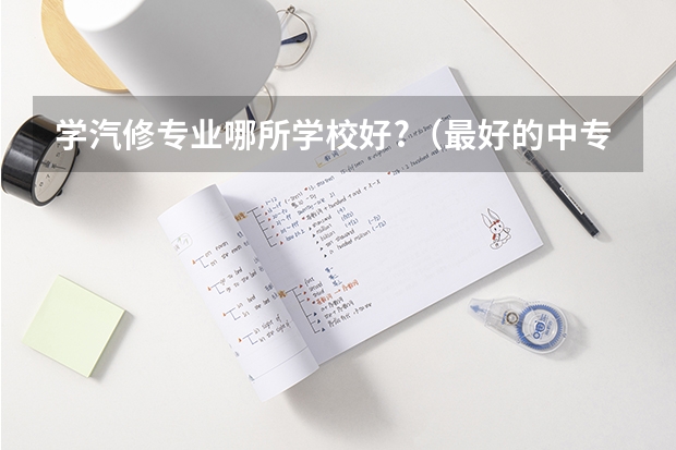 学汽修专业哪所学校好?（最好的中专学校？）