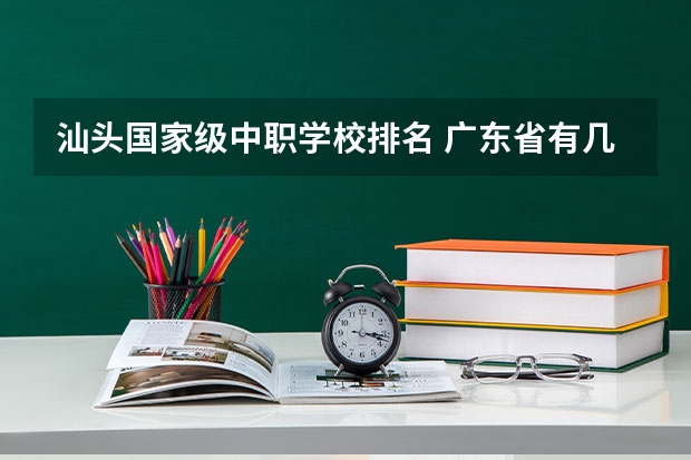 汕头国家级中职学校排名 广东省有几所五年制大专院校