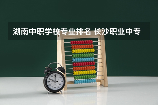 湖南中职学校专业排名 长沙职业中专学校排名榜