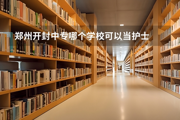 郑州开封中专哪个学校可以当护士