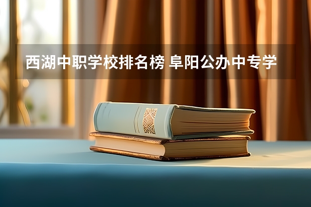 西湖中职学校排名榜 阜阳公办中专学校排名榜