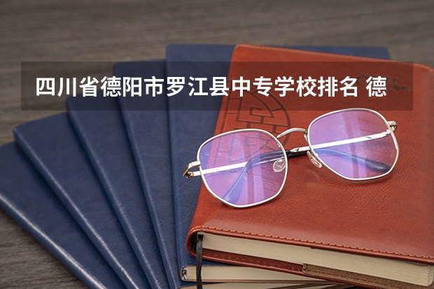四川省德阳市罗江县中专学校排名 德阳司法警官职业技术学院单招中职分数