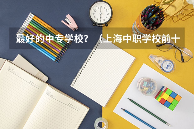 最好的中专学校？（上海中职学校前十名）