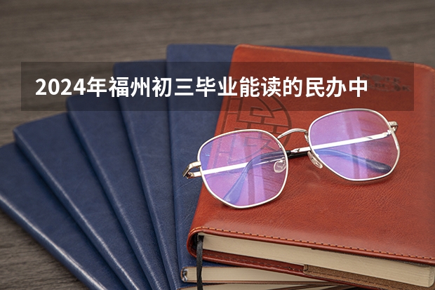 2024年福州初三毕业能读的民办中职中专学校 全国最好的中专学校排名