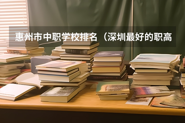 惠州市中职学校排名（深圳最好的职高学校排名）