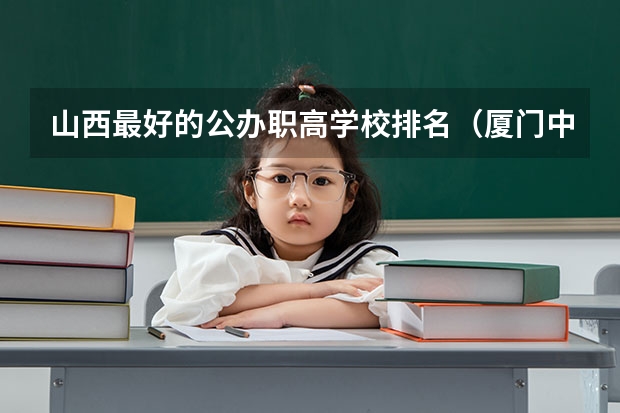 山西最好的公办职高学校排名（厦门中职学校排名）