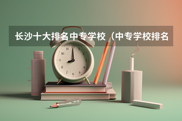 长沙十大排名中专学校（中专学校排名前十）