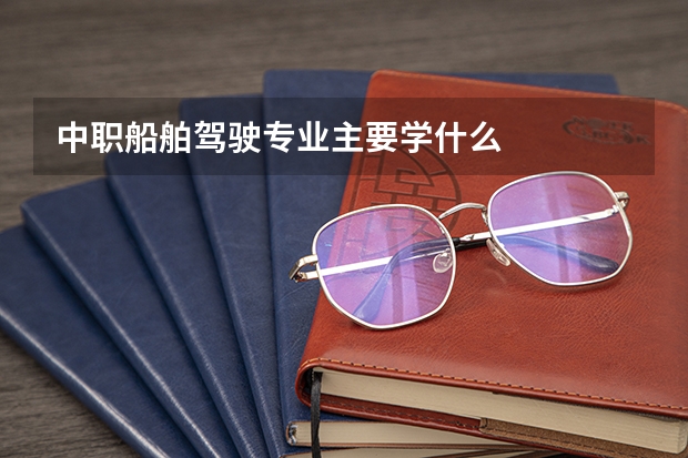 中职船舶驾驶专业主要学什么