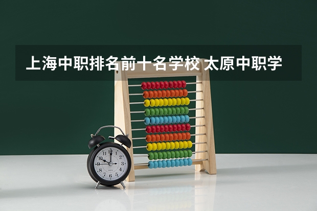上海中职排名前十名学校 太原中职学校排名
