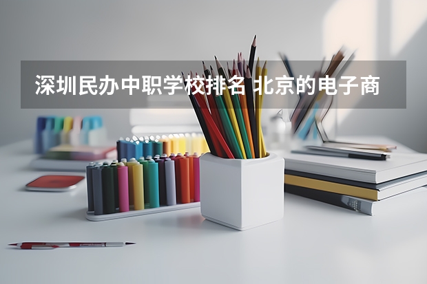 深圳民办中职学校排名 北京的电子商务专业中职学校排名榜