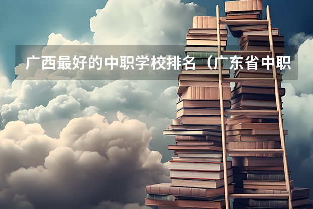 广西最好的中职学校排名（广东省中职学校排名）